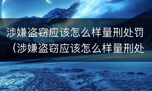 涉嫌盗窃应该怎么样量刑处罚（涉嫌盗窃应该怎么样量刑处罚）