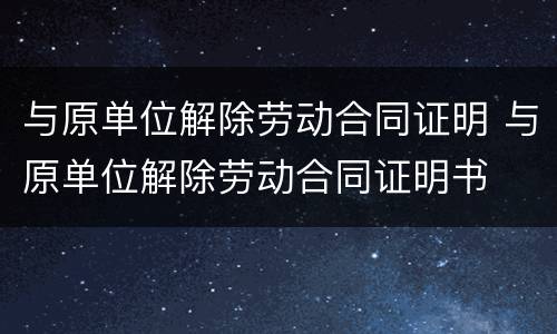 与原单位解除劳动合同证明 与原单位解除劳动合同证明书