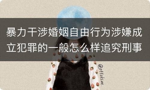 暴力干涉婚姻自由行为涉嫌成立犯罪的一般怎么样追究刑事责任