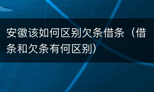 安徽该如何区别欠条借条（借条和欠条有何区别）