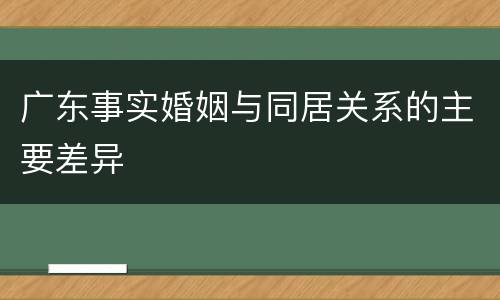 广东事实婚姻与同居关系的主要差异