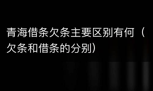 青海借条欠条主要区别有何（欠条和借条的分别）