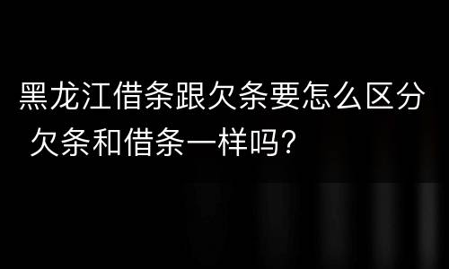 黑龙江借条跟欠条要怎么区分 欠条和借条一样吗?