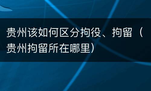 贵州该如何区分拘役、拘留（贵州拘留所在哪里）