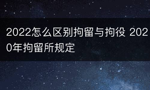 2022怎么区别拘留与拘役 2020年拘留所规定