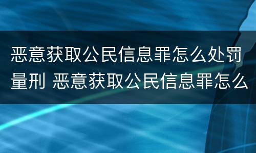 恶意获取公民信息罪怎么处罚量刑 恶意获取公民信息罪怎么处罚量刑多少