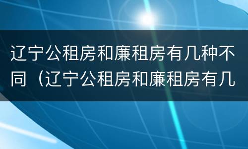 辽宁公租房和廉租房有几种不同（辽宁公租房和廉租房有几种不同之处）