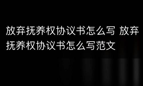 放弃抚养权协议书怎么写 放弃抚养权协议书怎么写范文