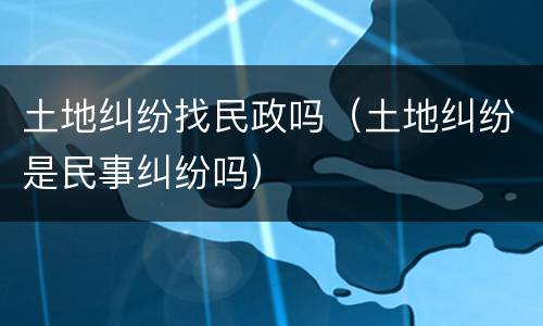 土地纠纷找民政吗（土地纠纷是民事纠纷吗）