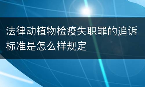 法律动植物检疫失职罪的追诉标准是怎么样规定