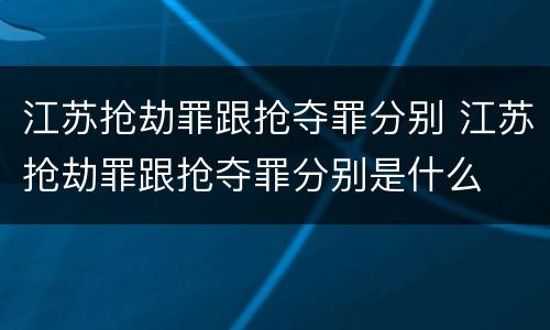 江苏抢劫罪跟抢夺罪分别 江苏抢劫罪跟抢夺罪分别是什么