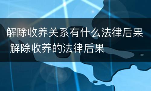 解除收养关系有什么法律后果 解除收养的法律后果