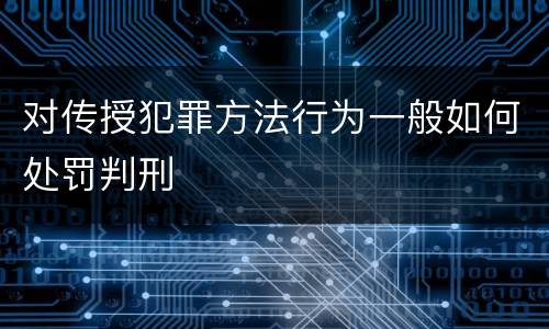 对传授犯罪方法行为一般如何处罚判刑