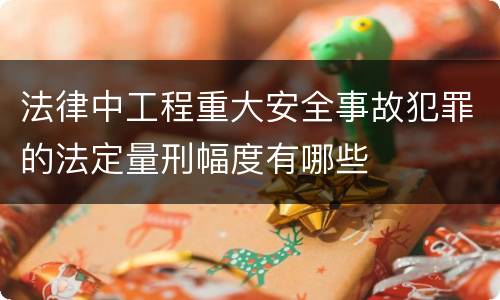 法律中工程重大安全事故犯罪的法定量刑幅度有哪些