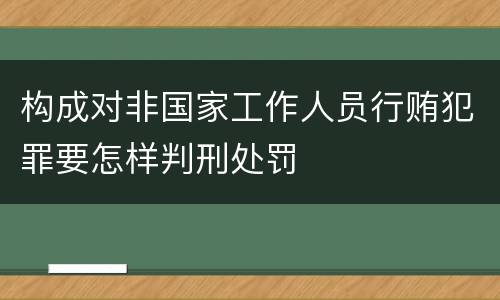构成对非国家工作人员行贿犯罪要怎样判刑处罚