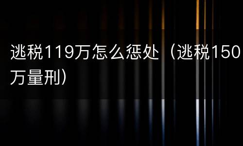 逃税119万怎么惩处（逃税150万量刑）