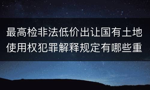 最高检非法低价出让国有土地使用权犯罪解释规定有哪些重要内容