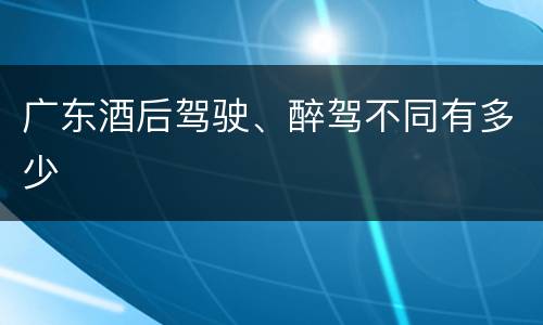 广东酒后驾驶、醉驾不同有多少