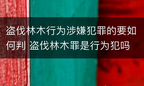 盗伐林木行为涉嫌犯罪的要如何判 盗伐林木罪是行为犯吗