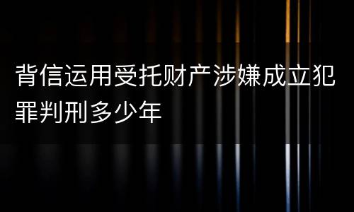 背信运用受托财产涉嫌成立犯罪判刑多少年