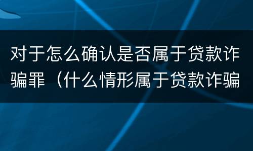 对于怎么确认是否属于贷款诈骗罪（什么情形属于贷款诈骗罪）