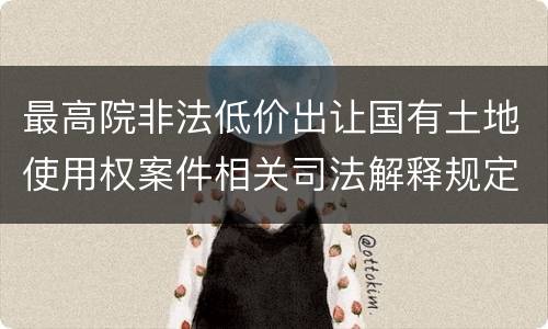 最高院非法低价出让国有土地使用权案件相关司法解释规定有几种