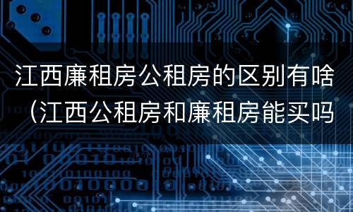 江西廉租房公租房的区别有啥（江西公租房和廉租房能买吗）