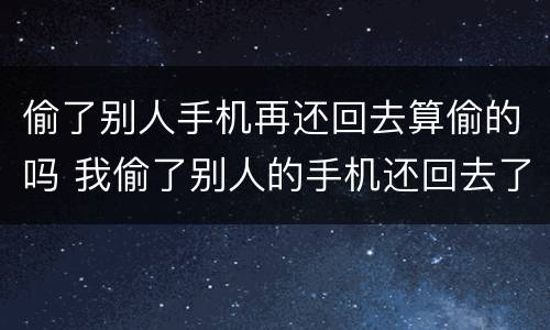 偷了别人手机再还回去算偷的吗 我偷了别人的手机还回去了