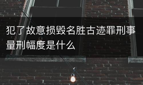 犯了故意损毁名胜古迹罪刑事量刑幅度是什么