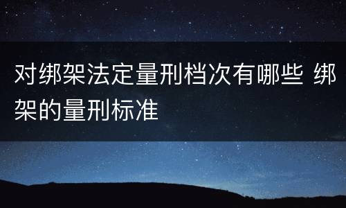 对绑架法定量刑档次有哪些 绑架的量刑标准