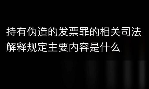 持有伪造的发票罪的相关司法解释规定主要内容是什么