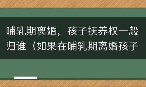 哺乳期离婚，孩子抚养权一般归谁（如果在哺乳期离婚孩子归谁）