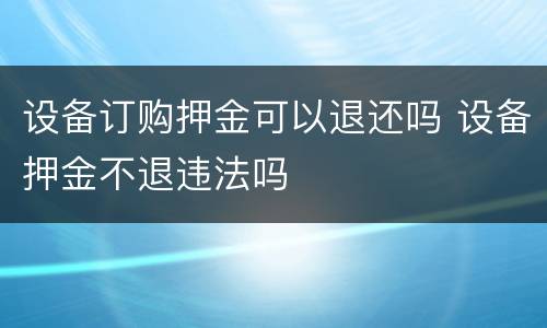 设备订购押金可以退还吗 设备押金不退违法吗