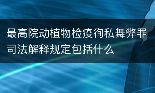 最高院动植物检疫徇私舞弊罪司法解释规定包括什么