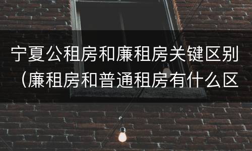宁夏公租房和廉租房关键区别（廉租房和普通租房有什么区别）
