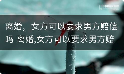 离婚，女方可以要求男方赔偿吗 离婚,女方可以要求男方赔偿吗
