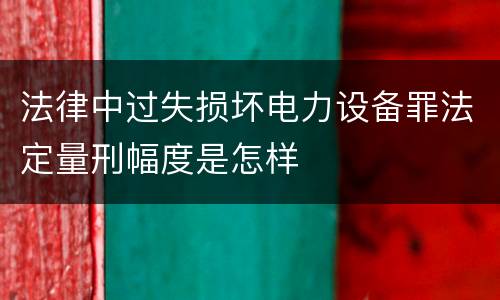 法律中过失损坏电力设备罪法定量刑幅度是怎样