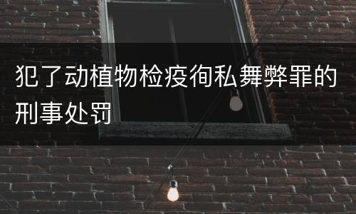 犯了动植物检疫徇私舞弊罪的刑事处罚