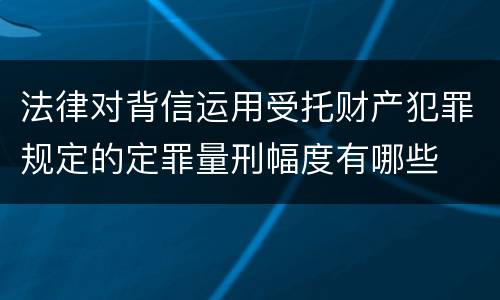 法律对背信运用受托财产犯罪规定的定罪量刑幅度有哪些