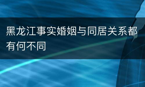 黑龙江事实婚姻与同居关系都有何不同