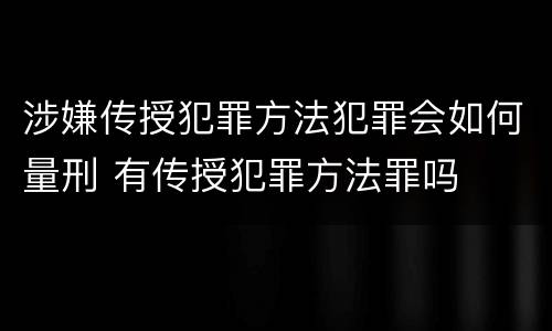 涉嫌传授犯罪方法犯罪会如何量刑 有传授犯罪方法罪吗