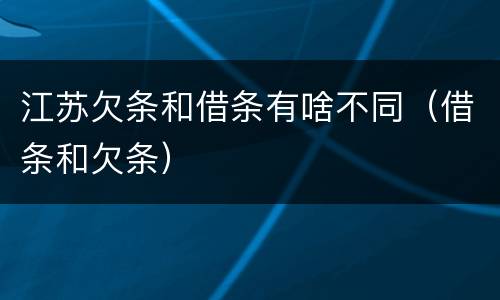 江苏欠条和借条有啥不同（借条和欠条）