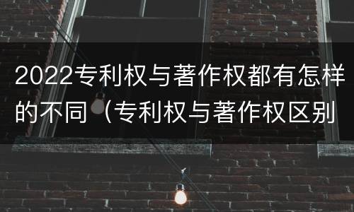 2022专利权与著作权都有怎样的不同（专利权与著作权区别）