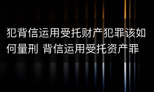 犯背信运用受托财产犯罪该如何量刑 背信运用受托资产罪