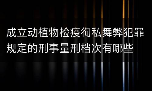 成立动植物检疫徇私舞弊犯罪规定的刑事量刑档次有哪些