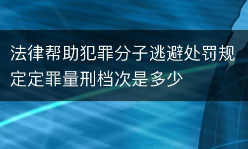 法律帮助犯罪分子逃避处罚规定定罪量刑档次是多少