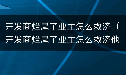 开发商烂尾了业主怎么救济（开发商烂尾了业主怎么救济他）