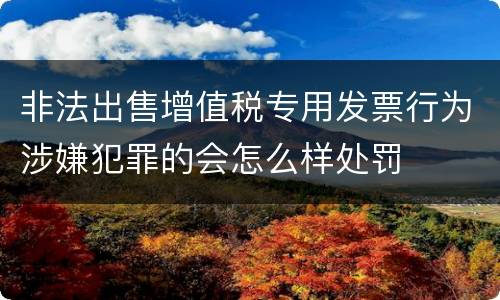 非法出售增值税专用发票行为涉嫌犯罪的会怎么样处罚