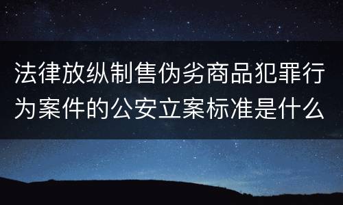 法律放纵制售伪劣商品犯罪行为案件的公安立案标准是什么