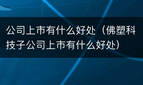 公司上市有什么好处（佛塑科技子公司上市有什么好处）